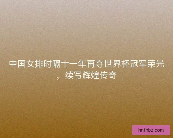 中国女排时隔十一年再夺世界杯冠军荣光，续写辉煌传奇