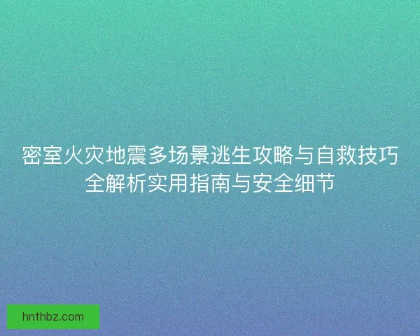 密室火灾地震多场景逃生攻略与自救技巧全解析实用指南与安全细节