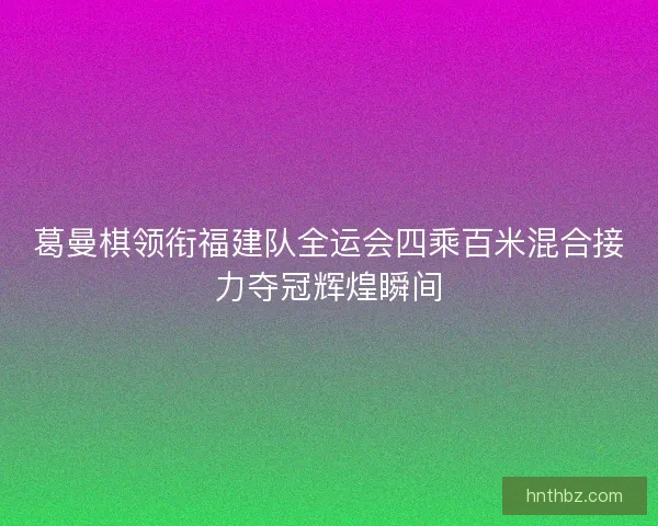 葛曼棋领衔福建队全运会四乘百米混合接力夺冠辉煌瞬间