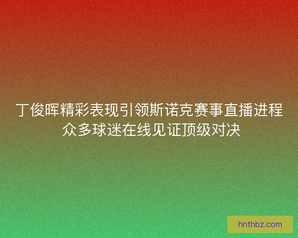 丁俊晖精彩表现引领斯诺克赛事直播进程 众多球迷在线见证顶级对决