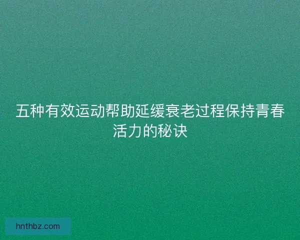 五种有效运动帮助延缓衰老过程保持青春活力的秘诀