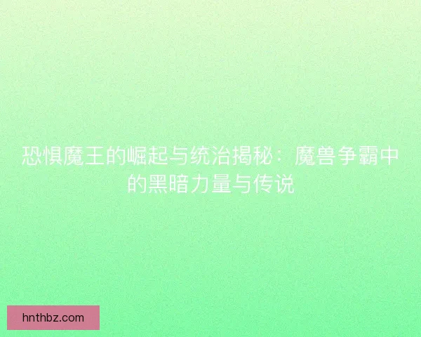 恐惧魔王的崛起与统治揭秘：魔兽争霸中的黑暗力量与传说