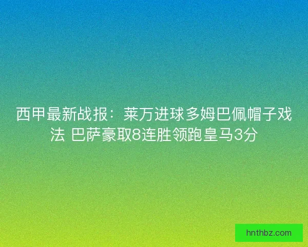 西甲最新战报：莱万进球多姆巴佩帽子戏法 巴萨豪取8连胜领跑皇马3分