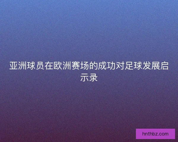 亚洲球员在欧洲赛场的成功对足球发展启示录