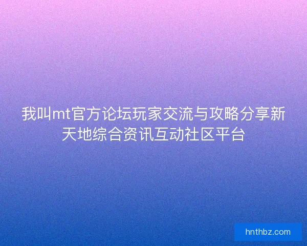 我叫mt官方论坛玩家交流与攻略分享新天地综合资讯互动社区平台