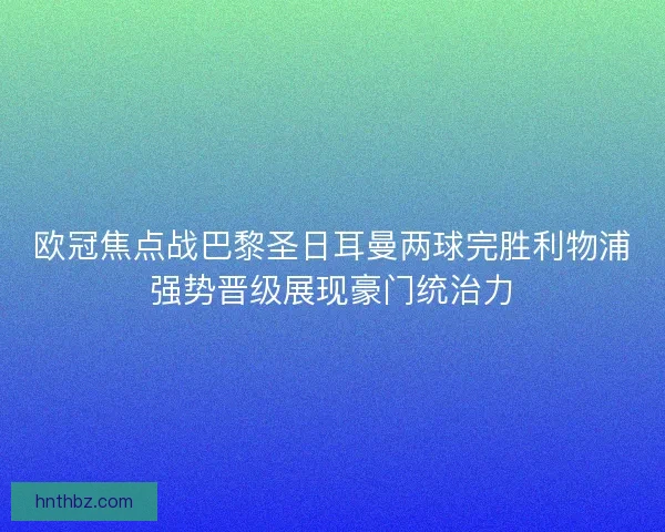 欧冠焦点战巴黎圣日耳曼两球完胜利物浦强势晋级展现豪门统治力