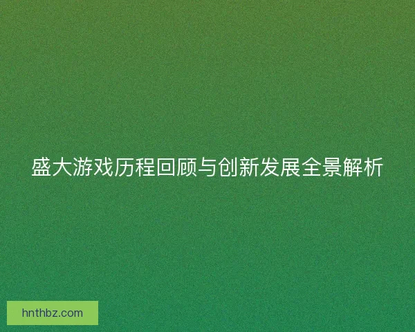 盛大游戏历程回顾与创新发展全景解析