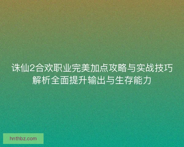 诛仙2合欢职业完美加点攻略与实战技巧解析全面提升输出与生存能力 诛仙2合欢职业完美加点攻略与实战技巧解析全面提升输出与生存能力