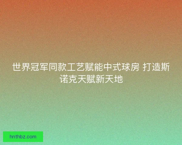 世界冠军同款工艺赋能中式球房 打造斯诺克天赋新天地