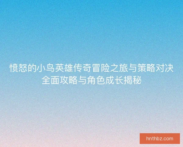 愤怒的小鸟英雄传奇冒险之旅与策略对决全面攻略与角色成长揭秘