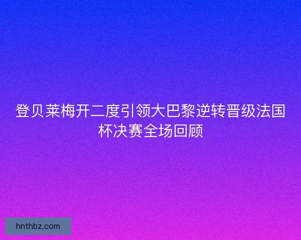 登贝莱梅开二度引领大巴黎逆转晋级法国杯决赛全场回顾