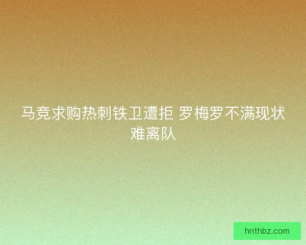 马竞求购热刺铁卫遭拒 罗梅罗不满现状难离队