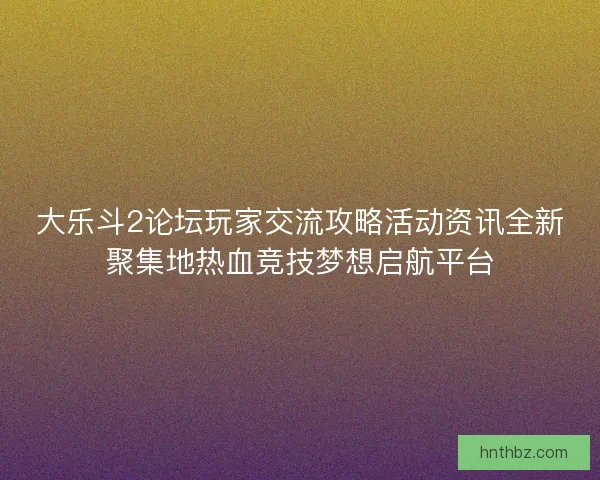 大乐斗2论坛玩家交流攻略活动资讯全新聚集地热血竞技梦想启航平台 大乐斗2论坛玩家交流攻略活动资讯全新聚集地热血竞技梦想启航平台