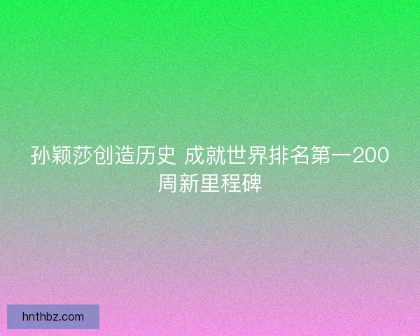 孙颖莎创造历史 成就世界排名第一200周新里程碑