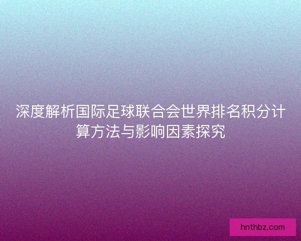 深度解析国际足球联合会世界排名积分计算方法与影响因素探究