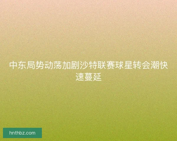 中东局势动荡加剧沙特联赛球星转会潮快速蔓延 中东局势动荡加剧沙特联赛球星转会潮快速蔓延