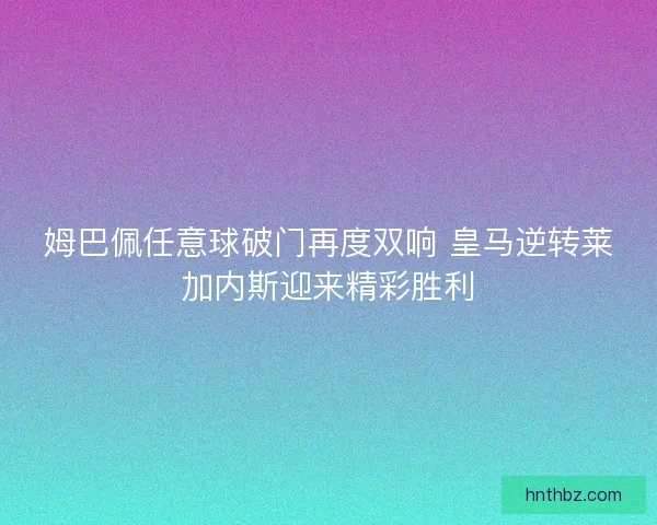 姆巴佩任意球破门再度双响 皇马逆转莱加内斯迎来精彩胜利
