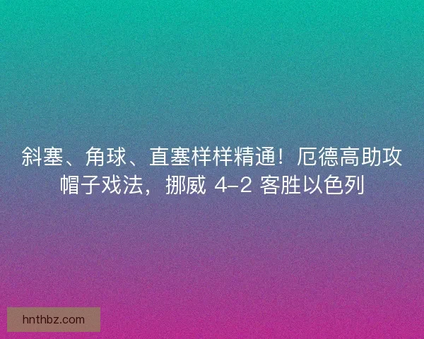 斜塞、角球、直塞样样精通！厄德高助攻帽子戏法，挪威 4-2 客胜以色列